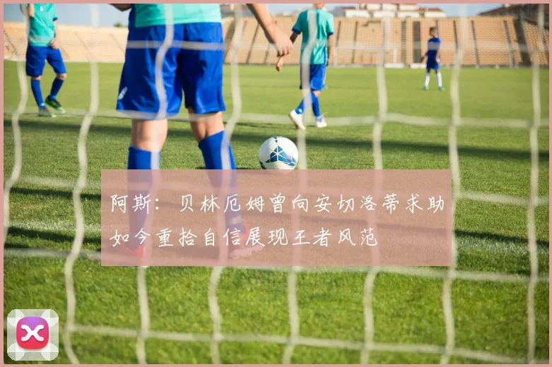 阿斯：贝林厄姆曾向安切洛蒂求助如今重拾自信展现王者风范