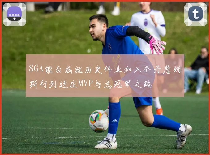 SGA能否成就历史伟业加入乔丹詹姆斯行列连庄MVP与总冠军之路