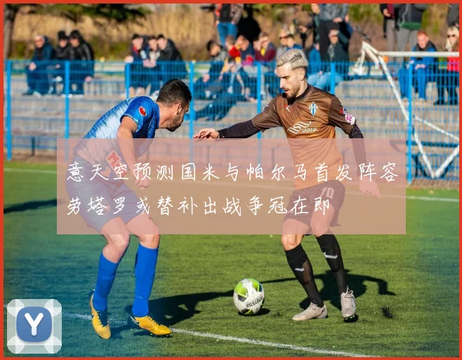 意天空预测国米与帕尔马首发阵容劳塔罗或替补出战争冠在即