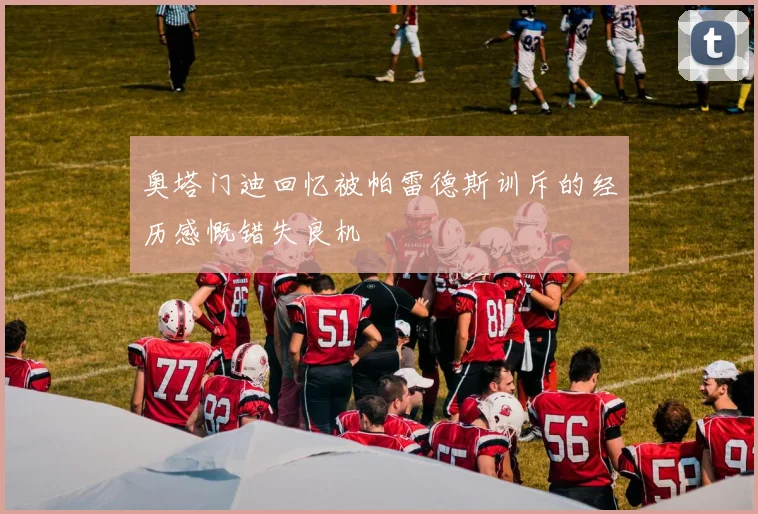 奥塔门迪回忆被帕雷德斯训斥的经历感慨错失良机