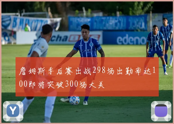 詹姆斯季后赛出战298场出勤率达100即将突破300场大关