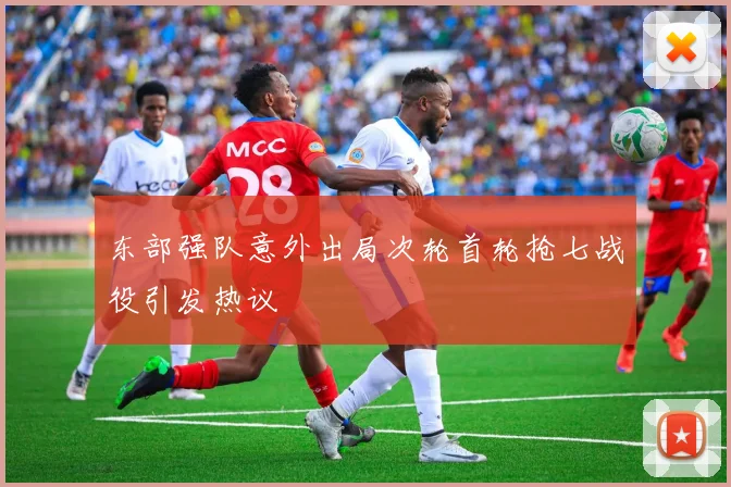 东部强队意外出局次轮首轮抢七战役引发热议