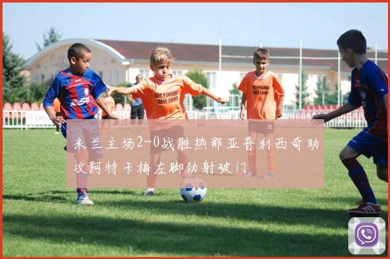 米兰主场2-0战胜热那亚普利西奇助攻阿特卡梅左脚劲射破门