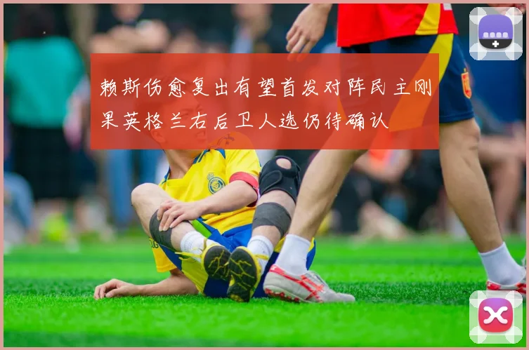 赖斯伤愈复出有望首发对阵民主刚果英格兰右后卫人选仍待确认