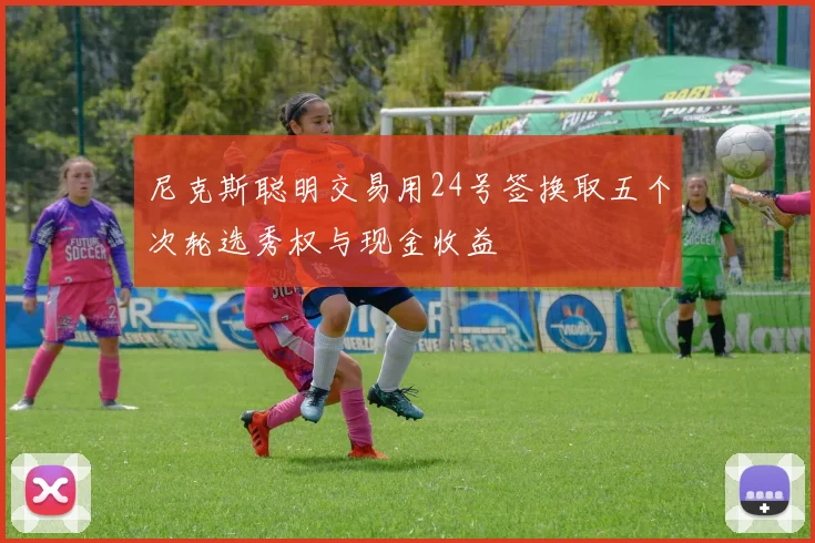 尼克斯聪明交易用24号签换取五个次轮选秀权与现金收益