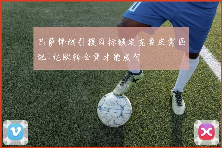 巴萨锋线引援目标锁定克鲁皮需匹配1亿欧转会费才能成行
