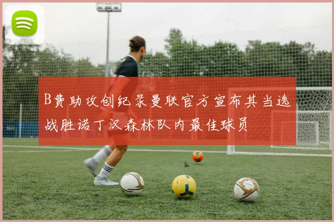 B费助攻创纪录曼联官方宣布其当选战胜诺丁汉森林队内最佳球员