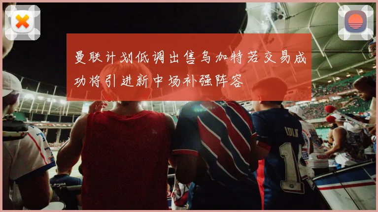 曼联计划低调出售乌加特若交易成功将引进新中场补强阵容