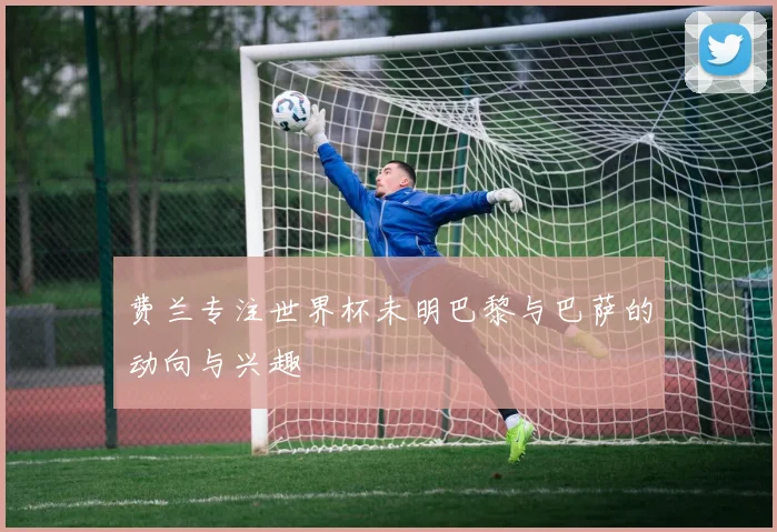 费兰专注世界杯未明巴黎与巴萨的动向与兴趣