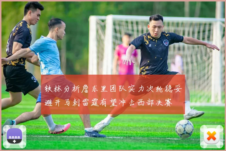 铁林分析詹东里团队实力次轮稳妥避开马刺雷霆有望冲击西部决赛